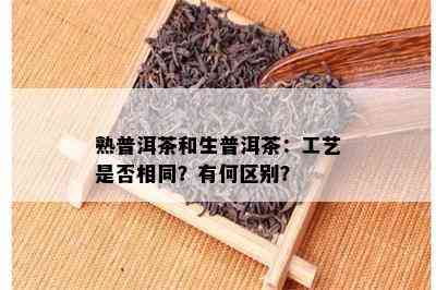 熟普洱茶和生普洱茶：工艺是否相同？有何区别？