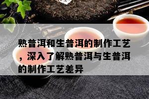 熟普洱和生普洱的制作工艺，深入了解熟普洱与生普洱的制作工艺差异