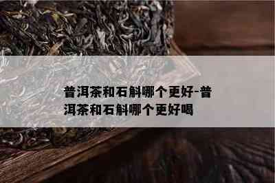 普洱茶和石斛哪个更好-普洱茶和石斛哪个更好喝