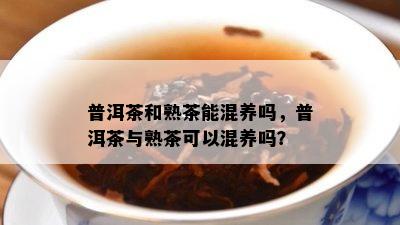 普洱茶和熟茶能混养吗，普洱茶与熟茶可以混养吗？