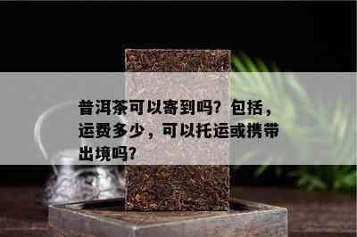 普洱茶可以寄到吗？包括，运费多少，可以托运或携带出境吗？