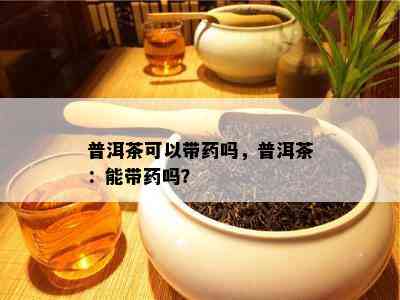 普洱茶可以带吗，普洱茶：能带吗？