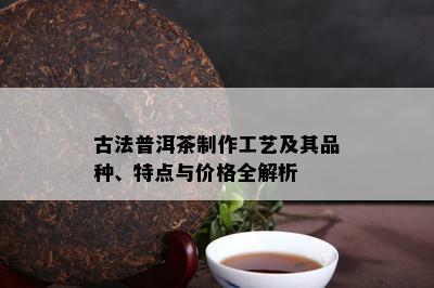 古法普洱茶制作工艺及其品种、特点与价格全解析