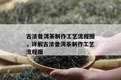 古法普洱茶制作工艺流程图，详解古法普洱茶制作工艺流程图