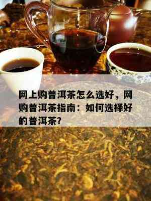 网上购普洱茶怎么选好，网购普洱茶指南：如何选择好的普洱茶？