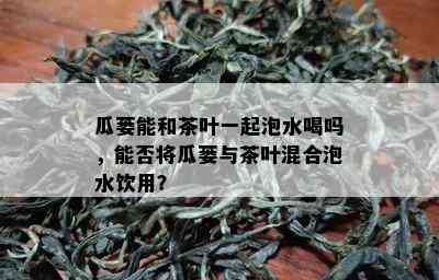 瓜蒌能和茶叶一起泡水喝吗，能否将瓜蒌与茶叶混合泡水饮用？