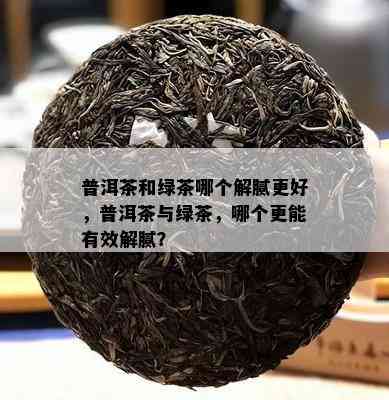 普洱茶和绿茶哪个解腻更好，普洱茶与绿茶，哪个更能有效解腻？