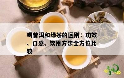 喝普洱和绿茶的区别：功效、口感、饮用方法全方位比较