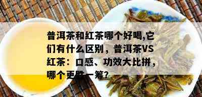 普洱茶和红茶哪个好喝,它们有什么区别，普洱茶VS红茶：口感、功效大比拼，哪个更胜一筹？