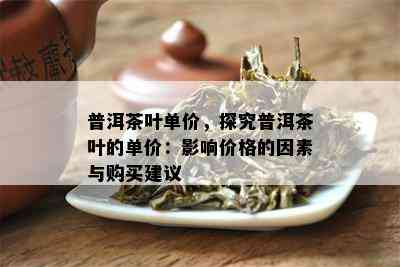 普洱茶叶单价，探究普洱茶叶的单价：影响价格的因素与购买建议