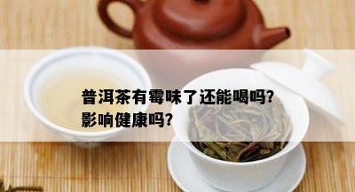 普洱茶有霉味了还能喝吗？影响健康吗？