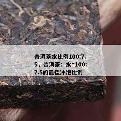 普洱茶水比例100:7.5，普洱茶：水=100:7.5的更佳冲泡比例