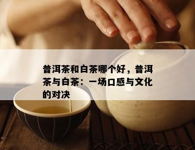 普洱茶和白茶哪个好，普洱茶与白茶：一场口感与文化的对决