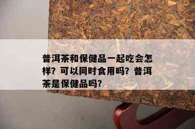 普洱茶和保健品一起吃会怎样？可以同时食用吗？普洱茶是保健品吗？