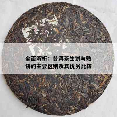 全面解析：普洱茶生饼与熟饼的主要区别及其优劣比较