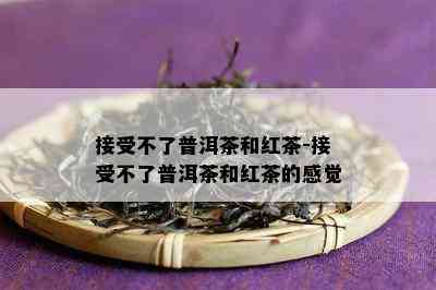 接受不了普洱茶和红茶-接受不了普洱茶和红茶的感觉