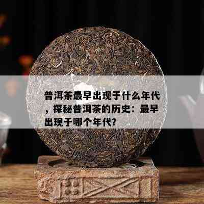 普洱茶最早出现于什么年代，探秘普洱茶的历史：最早出现于哪个年代？