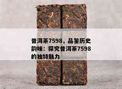 普洱茶7598，品鉴历史韵味：探究普洱茶7598的独特魅力