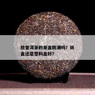 放普洱茶的茶盒防潮吗？纸盒还是塑料盒好？