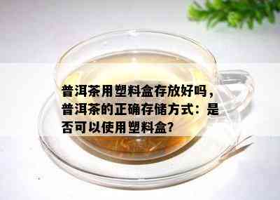 普洱茶用塑料盒存放好吗，普洱茶的正确存储方式：是否可以使用塑料盒？