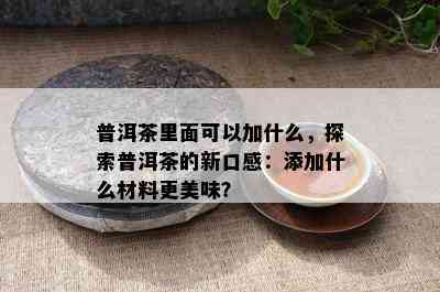 普洱茶里面可以加什么，探索普洱茶的新口感：添加什么材料更美味？