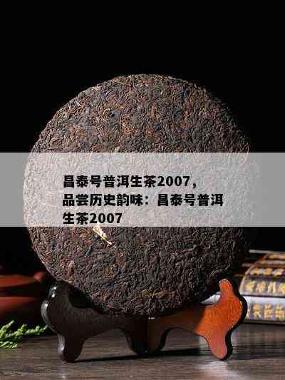 昌泰号普洱生茶2007，品尝历史韵味：昌泰号普洱生茶2007