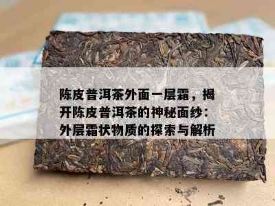 陈皮普洱茶外面一层霜，揭开陈皮普洱茶的神秘面纱：外层霜状物质的探索与解析