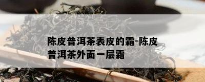 陈皮普洱茶表皮的霜-陈皮普洱茶外面一层霜