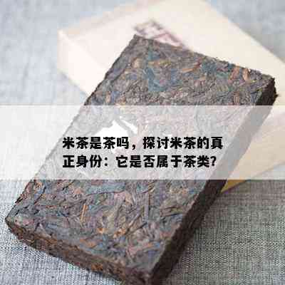 米茶是茶吗，探讨米茶的真正身份：它是否属于茶类？