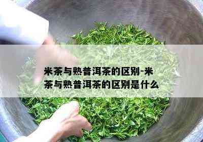 米茶与熟普洱茶的区别-米茶与熟普洱茶的区别是什么