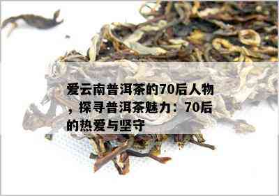 爱云南普洱茶的70后人物，探寻普洱茶魅力：70后的热爱与坚守