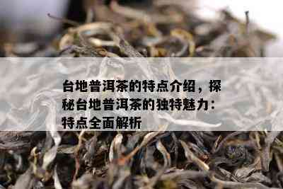 台地普洱茶的特点介绍，探秘台地普洱茶的独特魅力：特点全面解析