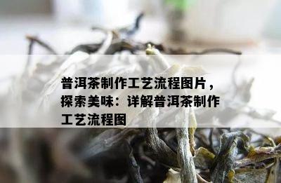 普洱茶制作工艺流程图片，探索美味：详解普洱茶制作工艺流程图