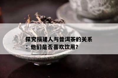 探究福建人与普洱茶的关系：他们是否喜欢饮用？