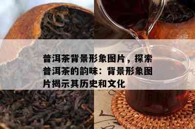 普洱茶背景形象图片，探索普洱茶的韵味：背景形象图片揭示其历史和文化