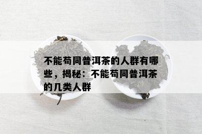 不能苟同普洱茶的人群有哪些，揭秘：不能苟同普洱茶的几类人群