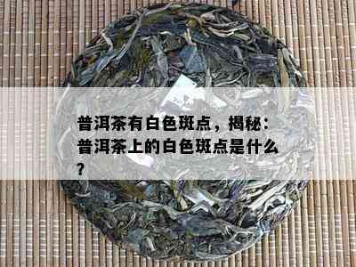 普洱茶有白色斑点，揭秘：普洱茶上的白色斑点是什么？