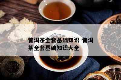 普洱茶全套基础知识-普洱茶全套基础知识大全