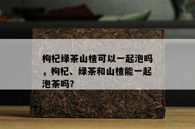 枸杞绿茶山楂可以一起泡吗，枸杞、绿茶和山楂能一起泡茶吗？