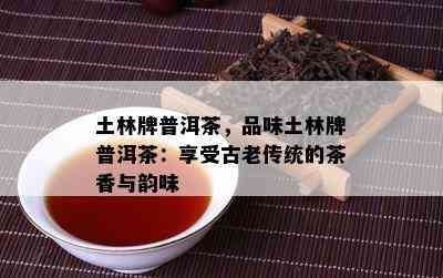 土林牌普洱茶，品味土林牌普洱茶：享受古老传统的茶香与韵味