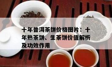 十年普洱茶饼价格图片：十年熟茶饼、生茶饼价值解析及功效作用