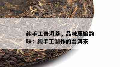 纯手工普洱茶，品味原始韵味：纯手工制作的普洱茶