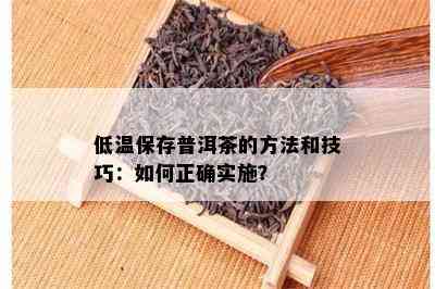 低温保存普洱茶的方法和技巧：如何正确实施？