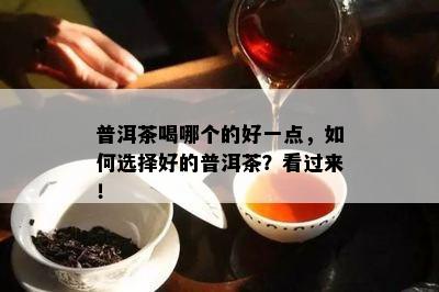 普洱茶喝哪个的好一点，如何选择好的普洱茶？看过来！