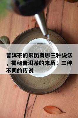 普洱茶的来历有哪三种说法，揭秘普洱茶的来历：三种不同的传说