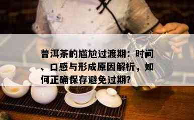 普洱茶的尴尬过渡期：时间、口感与形成原因解析，如何正确保存避免过期？