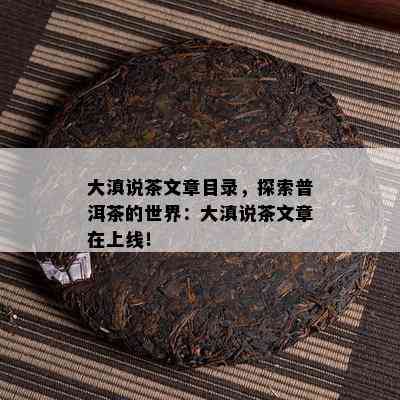 大滇说茶文章目录，探索普洱茶的世界：大滇说茶文章在上线！