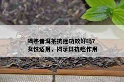 喝熟普洱茶抗癌功效好吗？女性适用，揭示其抗癌作用