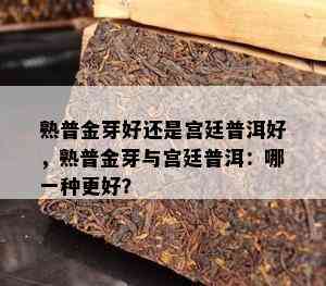 熟普金芽好还是宫廷普洱好，熟普金芽与宫廷普洱：哪一种更好？