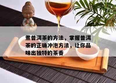 煮普洱茶的方法，掌握普洱茶的正确冲泡方法，让你品味出独特的茶香